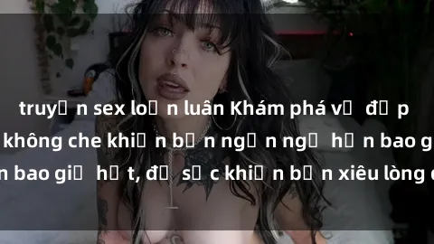 truyện sex loạn luân Khám phá vẻ đẹp gái Việt Nam nude không che khiến bạn ngẩn ngơ hơn bao giờ hết, đủ sức khiến bạn xiêu lòng đến ngất ngây