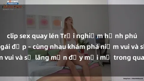 clip sex quay lén Trải nghiệm hạnh phúc khi làm tình với gái đẹp – cùng nhau khám phá niềm vui và sự lãng mạn đầy mới mẻ trong quan hệ của bạn.