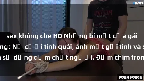 sex không che HD Những bí mật của gái Việt Nam dâm đãng: Nụ cười tinh quái, ánh mắt gợi tình và sự dụng dẫm chết người. Đắm chìm trong vòng xoay đam mê!