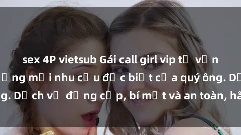 sex 4P vietsub Gái call girl vip tư vấn chuyên nghiệp, đáp ứng mọi nhu cầu đặc biệt của quý ông. Dịch vụ đẳng cấp, bí mật và an toàn, hãy tìm hiểu ngay!