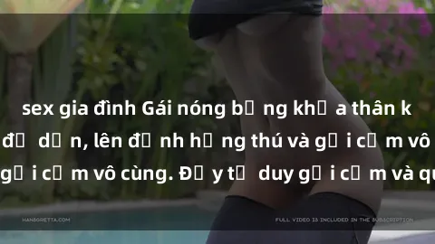 sex gia đình Gái nóng bỏng khỏa thân khiến mọi ánh nhìn đổ dồn, lên đỉnh hứng thú và gợi cảm vô cùng. Đầy tư duy gợi cảm và quyến rũ.