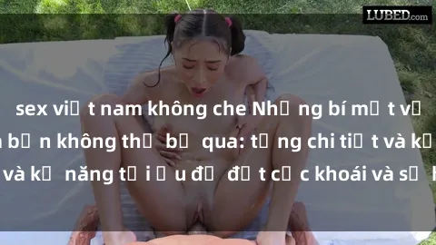sex việt nam không che Những bí mật về sex người lớn mà bạn không thể bỏ qua: từng chi tiết và kỹ năng tối ưu để đạt cực khoái và sự hài lòng tối đa.