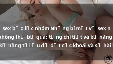 sex bạo lực nhóm Những bí mật về sex người lớn mà bạn không thể bỏ qua: từng chi tiết và kỹ năng tối ưu để đạt cực khoái và sự hài lòng tối đa.