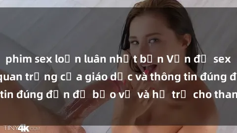 phim sex loạn luân nhật bản Vấn đề sex thiếu niên: Tầm quan trọng của giáo dục và thông tin đúng đắn để bảo vệ và hỗ trợ cho thanh thiếu niên