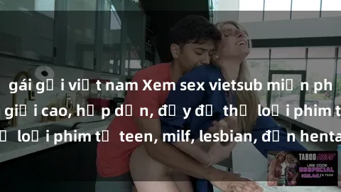 gái gọi việt nam Xem sex vietsub miễn phí tại nhà, độ phân giải cao, hấp dẫn, đầy đủ thể loại phim từ teen, milf, lesbian, đến hentai và jav.