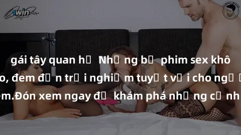 gái tây quan hệ Những bộ phim sex không che HD đỉnh cao, đem đến trải nghiệm tuyệt vời cho người xem.Đón xem ngay để khám phá những cảnh quay đẹp mắt và kích thích.
