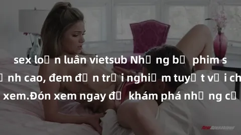 sex loạn luân vietsub Những bộ phim sex không che HD đỉnh cao, đem đến trải nghiệm tuyệt vời cho người xem.Đón xem ngay để khám phá những cảnh quay đẹp mắt và kích thích.