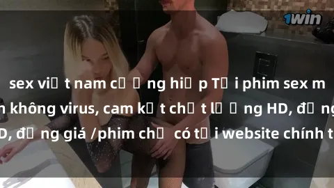 sex việt nam cưỡng hiếp Tải phim sex mới nhất cực nhanh không virus, cam kết chất lượng HD, đồng giá /phim chỉ có tại website chính thức. Đặt ngay!