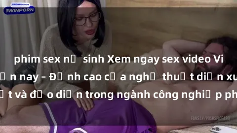 phim sex nữ sinh Xem ngay sex video Việt Nam hot nhất hiện nay – Đỉnh cao của nghệ thuật diễn xuất và đạo diễn trong ngành công nghiệp phim người lớn tại đây!