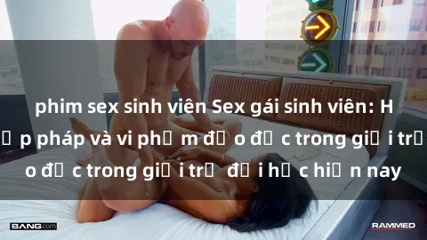 phim sex sinh viên Sex gái sinh viên: Hành vi gấu không hợp pháp và vi phạm đạo đức trong giới trẻ đại học hiện nay