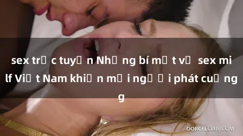 sex trực tuyến Những bí mật về sex milf Việt Nam khiến mọi người phát cuồng
