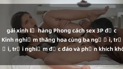 gái xinh lộ hàng Phong cách sex 3P độc đáo tại Việt Nam: Kinh nghiệm thăng hoa cùng ba người, trải nghiệm độc đáo và phấn khích không thể bỏ lỡ!