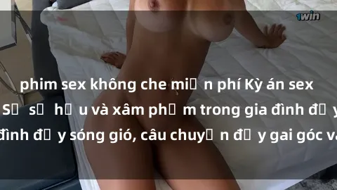 phim sex không che miễn phí Kỳ án sex mẹ con Việt Nam: Sự sở hữu và xâm phạm trong gia đình đầy sóng gió, câu chuyện đầy gai góc và đau lòng.