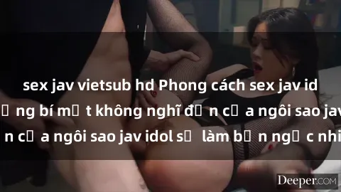 sex jav vietsub hd Phong cách sex jav idol siêu hấp dẫn: Những bí mật không nghĩ đến của ngôi sao jav idol sẽ làm bạn ngạc nhiên!