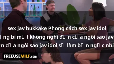 sex jav bukkake Phong cách sex jav idol siêu hấp dẫn: Những bí mật không nghĩ đến của ngôi sao jav idol sẽ làm bạn ngạc nhiên!