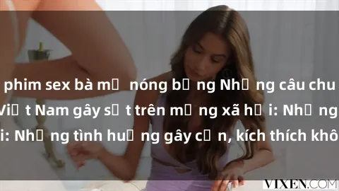 phim sex bà mẹ nóng bỏng Những câu chuyện sex sinh viên Việt Nam gây sốt trên mạng xã hội: Những tình huống gây cấn, kích thích không thể bỏ qua
