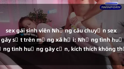 sex gái sinh viên Những câu chuyện sex sinh viên Việt Nam gây sốt trên mạng xã hội: Những tình huống gây cấn, kích thích không thể bỏ qua