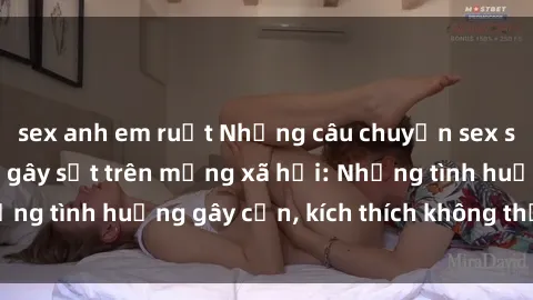 sex anh em ruột Những câu chuyện sex sinh viên Việt Nam gây sốt trên mạng xã hội: Những tình huống gây cấn, kích thích không thể bỏ qua