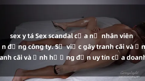 sex y tá Sex scandal của nữ nhân viên văn phòng gây chấn động công ty. Sự việc gây tranh cãi và ảnh hưởng đến uy tín của doanh nghiệp.