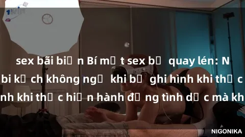sex bãi biển Bí mật sex bị quay lén: Những hậu quả và bi kịch không ngờ khi bị ghi hình khi thực hiện hành động tình dục mà không biết.