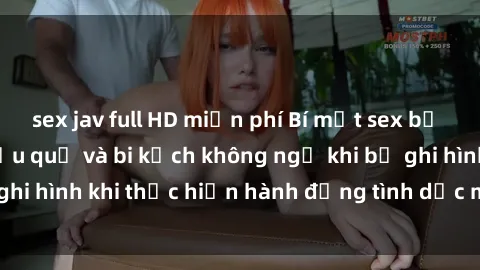 sex jav full HD miễn phí Bí mật sex bị quay lén: Những hậu quả và bi kịch không ngờ khi bị ghi hình khi thực hiện hành động tình dục mà không biết.