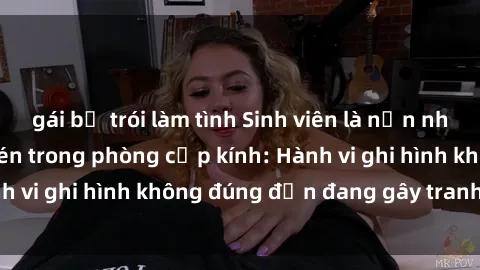 gái bị trói làm tình Sinh viên là nạn nhân của video quay lén trong phòng cấp kính: Hành vi ghi hình không đúng đắn đang gây tranh cãi lớn