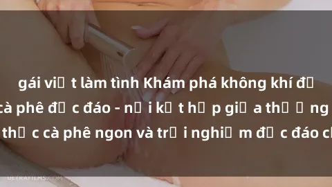 gái việt làm tình Khám phá không khí độc đáo tại sex quán cà phê độc đáo - nơi kết hợp giữa thưởng thức cà phê ngon và trải nghiệm độc đáo của không gian sex shop.