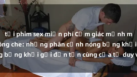 tải phim sex miễn phí Cảm giác mạnh mẽ với sex BDSM không che: những phân cảnh nóng bỏng khơi gợi đến tận cùng của tư duy và cơ thể.