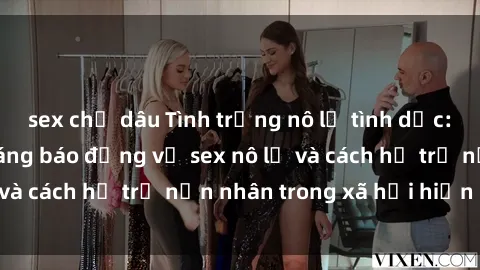 sex chị dâu Tình trạng nô lệ tình dục: Những thực tế đáng báo động về sex nô lệ và cách hỗ trợ nạn nhân trong xã hội hiện nay