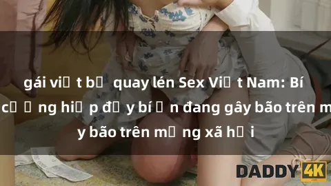 gái việt bị quay lén Sex Việt Nam: Bí mật về vụ cưỡng hiếp đầy bí ẩn đang gây bão trên mạng xã hội