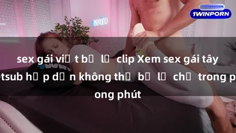 sex gái việt bị lộ clip Xem sex gái tây vietsub hấp dẫn không thể bỏ lỡ chỉ trong phút