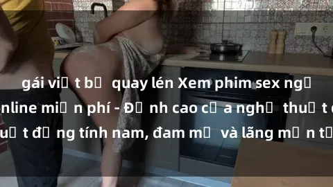 gái việt bị quay lén Xem phim sex người Pháp vietsub online miễn phí - Đỉnh cao của nghệ thuật đồng tính nam, đam mỹ và lãng mạn từ xứ sở hoa hồng!