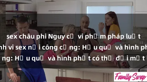 sex châu phi Nguy cơ vi phạm pháp luật khi thực hiện hành vi sex nơi công cộng: Hậu quả và hình phạt có thể đối mặt
