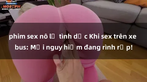 phim sex nô lệ tình dục Khi sex trên xe bus: Mối nguy hiểm đang rình rập!