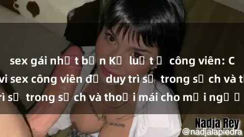 sex gái nhật bản Kỷ luật ở công viên: Chấn chỉnh hành vi sex công viên để duy trì sự trong sạch và thoải mái cho mọi người.
