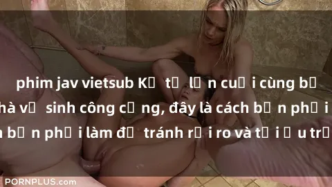 phim jav vietsub Kể từ lần cuối cùng bạn thực hành sex nhà vệ sinh công cộng, đây là cách bạn phải làm để tránh rủi ro và tối ưu trải nghiệm.