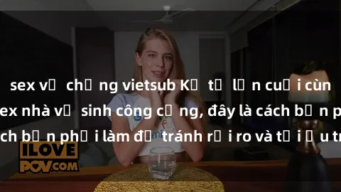 sex vợ chồng vietsub Kể từ lần cuối cùng bạn thực hành sex nhà vệ sinh công cộng, đây là cách bạn phải làm để tránh rủi ro và tối ưu trải nghiệm.