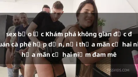 sex bạo lực Khám phá không gian độc đáo tại sex quán cà phê hấp dẫn, nơi thỏa mãn cả hai niềm đam mê