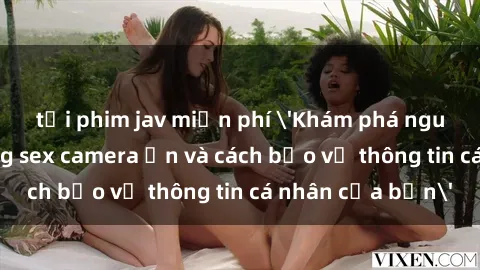 tải phim jav miễn phí &#039;Khám phá nguy cơ của việc sử dụng sex camera ẩn và cách bảo vệ thông tin cá nhân của bạn&#039;