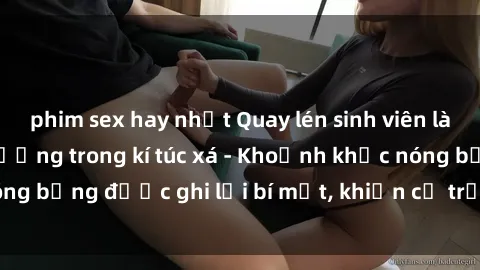 phim sex hay nhất Quay lén sinh viên làm tình ngay trên giường trong kí túc xá - Khoảnh khắc nóng bỏng được ghi lại bí mật, khiến cả trường học xôn xao.