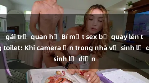 gái trẻ quan hệ Bí mật sex bị quay lén trong toilet: Khi camera ẩn trong nhà vệ sinh lộ diện