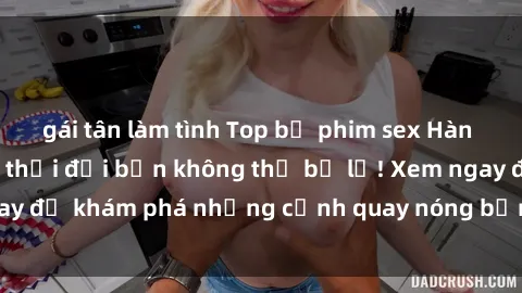 gái tân làm tình Top bộ phim sex Hàn Quốc hot nhất mọi thời đại bạn không thể bỏ lỡ! Xem ngay để khám phá những cảnh quay nóng bỏng, đầy nghẹt thở!