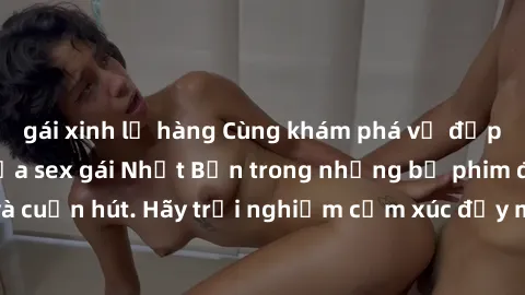 gái xinh lộ hàng Cùng khám phá vẻ đẹp và sức gợi cảm của sex gái Nhật Bản trong những bộ phim đầy nghệ thuật và cuốn hút. Hãy trải nghiệm cảm xúc đầy mới mẻ và sống động từ những cảnh quay tinh tế và