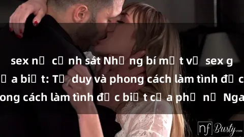 sex nữ cảnh sát Những bí mật về sex gái Nga mà bạn chưa biết: Tư duy và phong cách làm tình đặc biệt của phụ nữ Nga