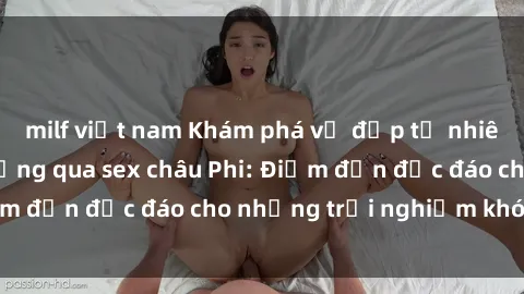 milf việt nam Khám phá vẻ đẹp tự nhiên và văn hóa đa dạng qua sex châu Phi: Điểm đến độc đáo cho những trải nghiệm khó quên
