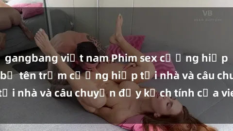 gangbang việt nam Phim sex cưỡng hiếp vietsub: Nữ sinh bị tên trộm cưỡng hiếp tại nhà và câu chuyện đầy kịch tính của vietsub