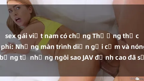 sex gái việt nam có chồng Thưởng thức sex JAV idol miễn phí: Những màn trình diễn gợi cảm và nóng bỏng từ những ngôi sao JAV đỉnh cao đã sẵn sàng để bạn khám phá.