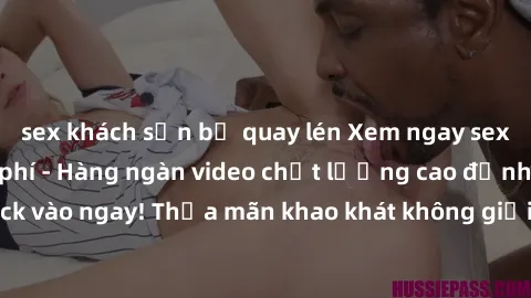 sex khách sạn bị quay lén Xem ngay sex jav full HD miễn phí - Hàng ngàn video chất lượng cao đỉnh cao chỉ cần click vào ngay! Thỏa mãn khao khát không giới hạn, đón chờ những trải nghiệm mới lạ!