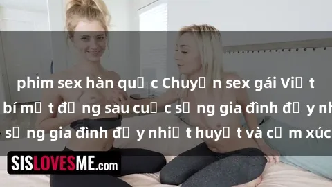 phim sex hàn quốc Chuyện sex gái Việt có chồng: Những bí mật đằng sau cuộc sống gia đình đầy nhiệt huyết và cảm xúc