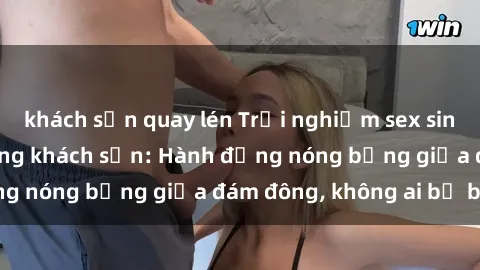 khách sạn quay lén Trải nghiệm sex sinh viên sôi động trong khách sạn: Hành động nóng bỏng giữa đám đông, không ai bị bỏ lỡ